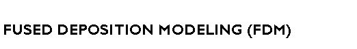 Text Box: FUSED DEPOSITION MODELING (FDM)