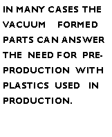 Text Box: IN MANY CASES THEVACUUM    FORMED PARTS CAN ANSWERTHE  NEED FOR  PRE-PRODUCTION  WITHPLASTICS  USED   IN  PRODUCTION.
